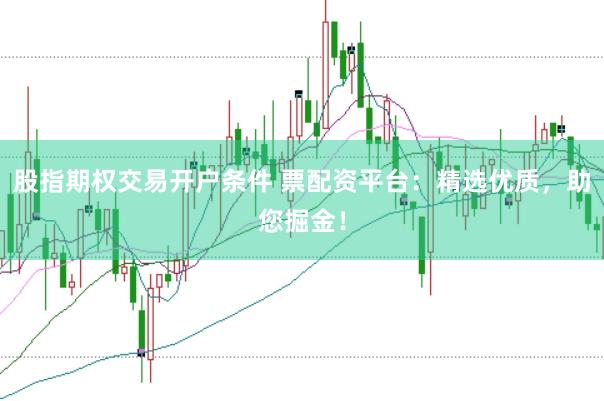 股指期权交易开户条件 票配资平台：精选优质，助您掘金！