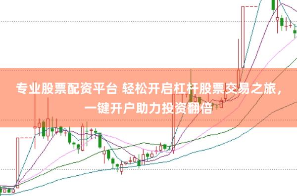 专业股票配资平台 轻松开启杠杆股票交易之旅，一键开户助力投资翻倍
