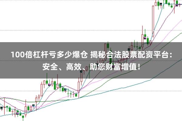 100倍杠杆亏多少爆仓 揭秘合法股票配资平台：安全、高效、助您财富增值！