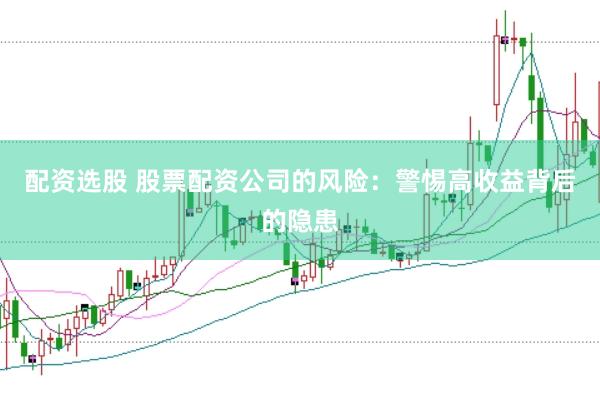 配资选股 股票配资公司的风险：警惕高收益背后的隐患
