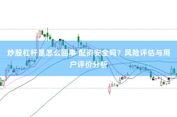 炒股杠杆是怎么回事 配资安全吗？风险评估与用户评价分析