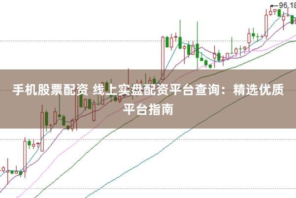 手机股票配资 线上实盘配资平台查询：精选优质平台指南