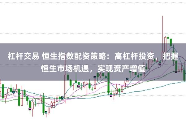 杠杆交易 恒生指数配资策略：高杠杆投资，把握恒生市场机遇，实现资产增值