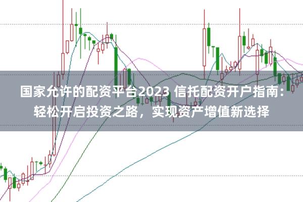 国家允许的配资平台2023 信托配资开户指南：轻松开启投资之路，实现资产增值新选择