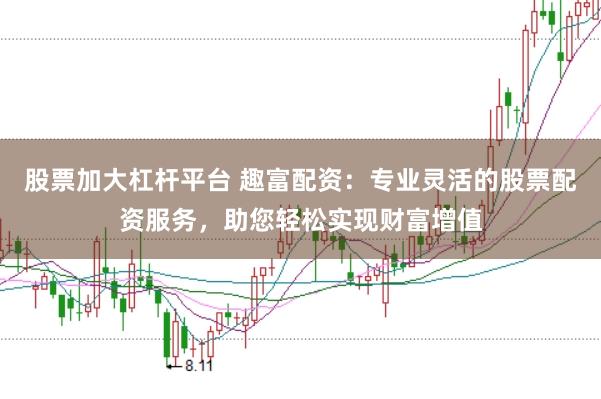 股票加大杠杆平台 趣富配资：专业灵活的股票配资服务，助您轻松实现财富增值