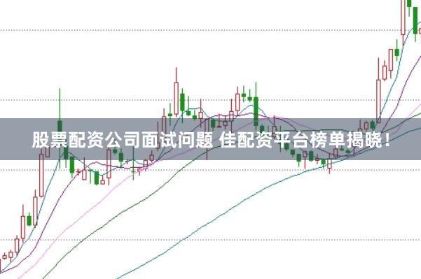 股票配资公司面试问题 佳配资平台榜单揭晓！