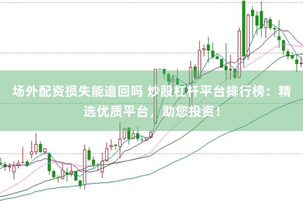 场外配资损失能追回吗 炒股杠杆平台排行榜：精选优质平台，助您投资！