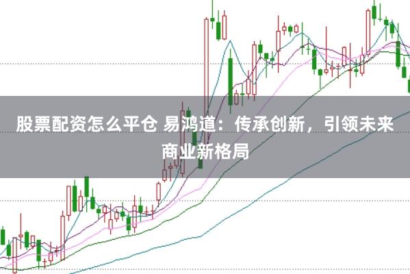 股票配资怎么平仓 易鸿道：传承创新，引领未来商业新格局
