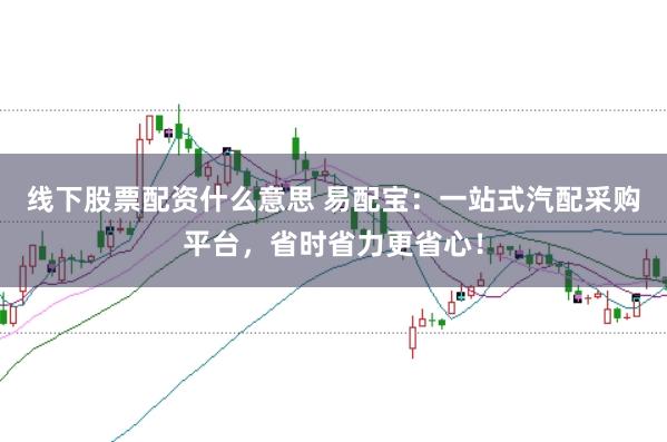 线下股票配资什么意思 易配宝：一站式汽配采购平台，省时省力更省心！