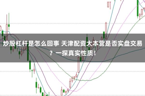 炒股杠杆是怎么回事 天津配资大本营是否实盘交易？一探真实性质！