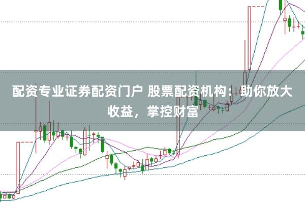 配资专业证券配资门户 股票配资机构：助你放大收益，掌控财富