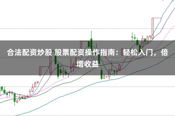 合法配资炒股 股票配资操作指南：轻松入门，倍增收益