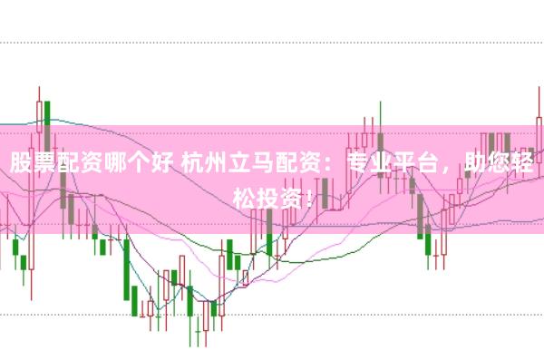 股票配资哪个好 杭州立马配资：专业平台，助您轻松投资！