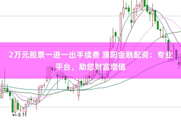 2万元股票一进一出手续费 濮阳金融配资：专业平台，助您财富增值