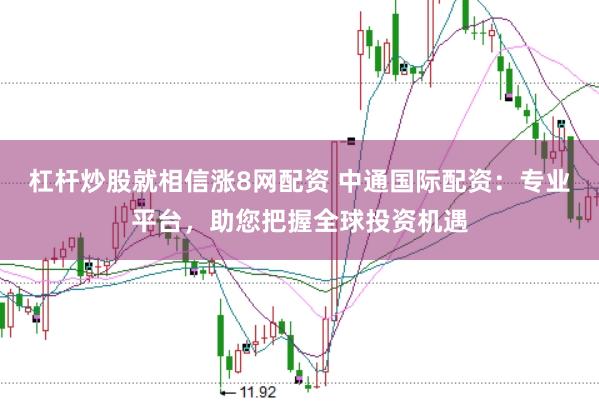 杠杆炒股就相信涨8网配资 中通国际配资：专业平台，助您把握全球投资机遇
