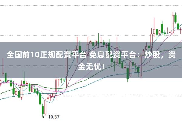 全国前10正规配资平台 免息配资平台：炒股，资金无忧！