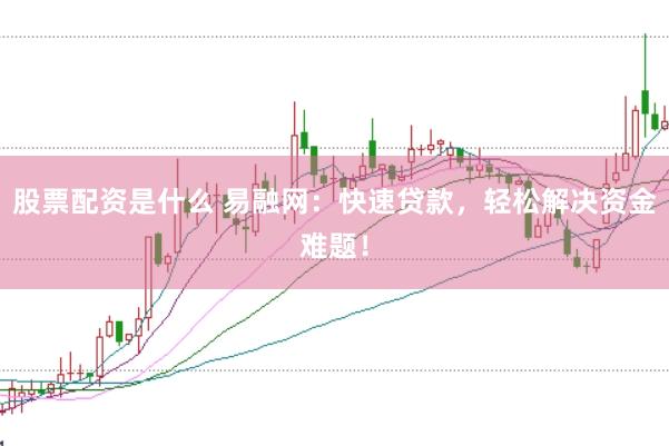 股票配资是什么 易融网：快速贷款，轻松解决资金难题！