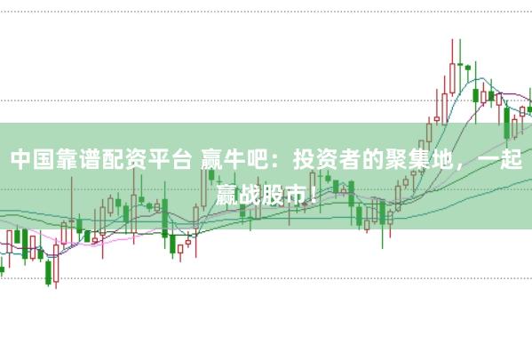 中国靠谱配资平台 赢牛吧：投资者的聚集地，一起赢战股市！