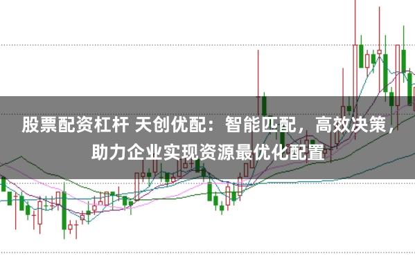 股票配资杠杆 天创优配：智能匹配，高效决策，助力企业实现资源最优化配置