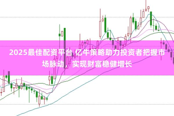 2025最佳配资平台 亿牛策略助力投资者把握市场脉动，实现财富稳健增长