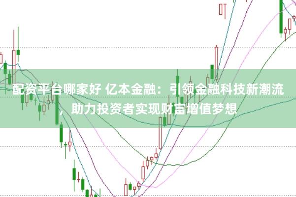 配资平台哪家好 亿本金融：引领金融科技新潮流，助力投资者实现财富增值梦想