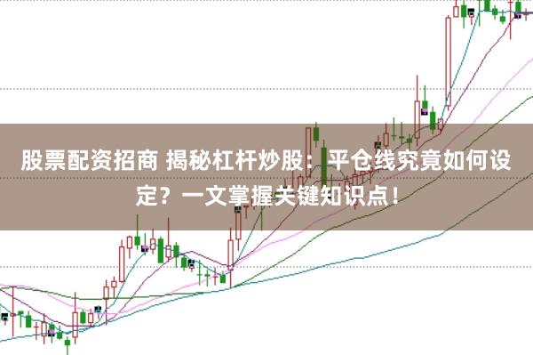 股票配资招商 揭秘杠杆炒股：平仓线究竟如何设定？一文掌握关键知识点！