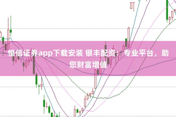 恒信证券app下载安装 银丰配资：专业平台，助您财富增值