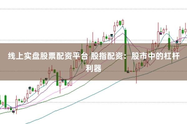 线上实盘股票配资平台 股指配资：股市中的杠杆利器