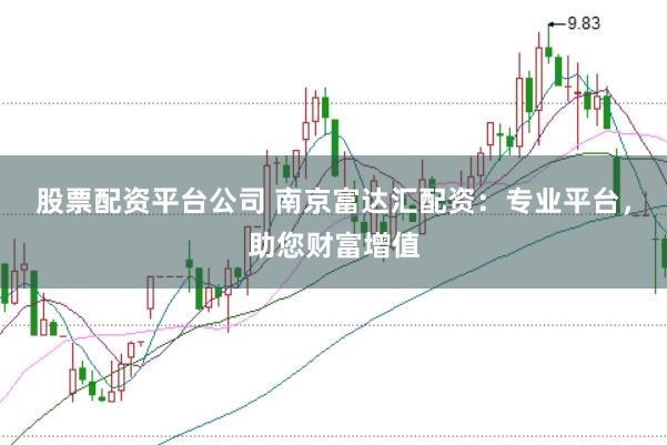 股票配资平台公司 南京富达汇配资：专业平台，助您财富增值