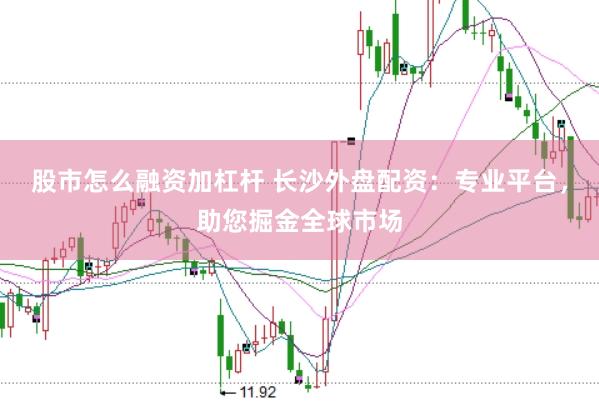 股市怎么融资加杠杆 长沙外盘配资：专业平台，助您掘金全球市场
