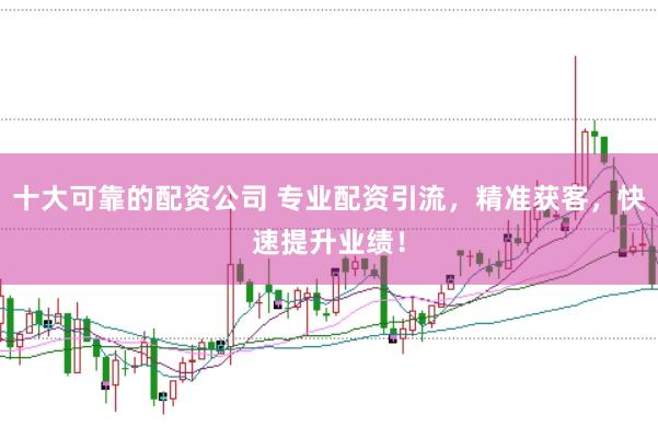 十大可靠的配资公司 专业配资引流，精准获客，快速提升业绩！