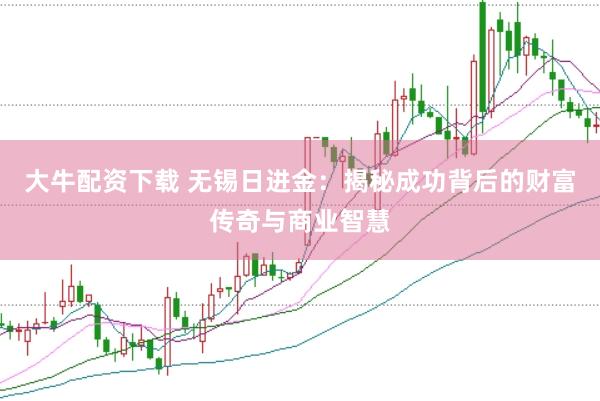 大牛配资下载 无锡日进金：揭秘成功背后的财富传奇与商业智慧