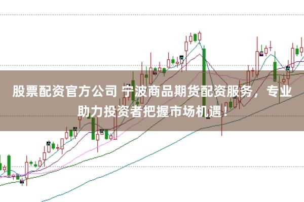 股票配资官方公司 宁波商品期货配资服务，专业助力投资者把握市场机遇！
