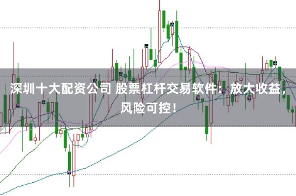 深圳十大配资公司 股票杠杆交易软件：放大收益，风险可控！