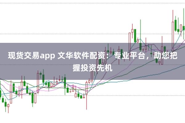 现货交易app 文华软件配资：专业平台，助您把握投资先机