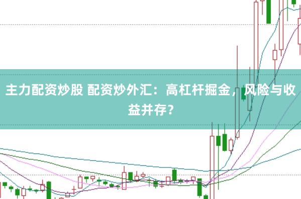 主力配资炒股 配资炒外汇：高杠杆掘金，风险与收益并存？