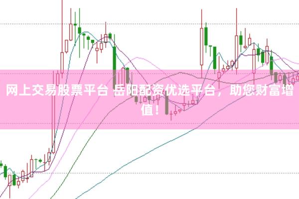 网上交易股票平台 岳阳配资优选平台，助您财富增值！