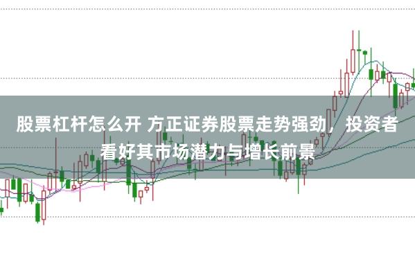 股票杠杆怎么开 方正证券股票走势强劲，投资者看好其市场潜力与增长前景