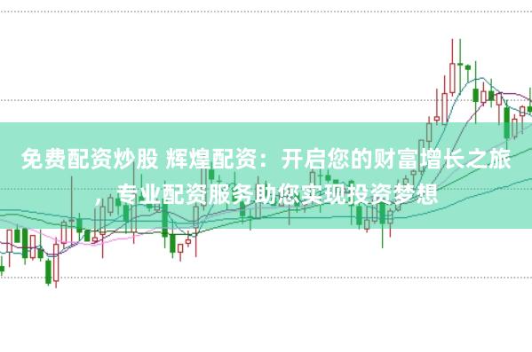免费配资炒股 辉煌配资：开启您的财富增长之旅，专业配资服务助您实现投资梦想