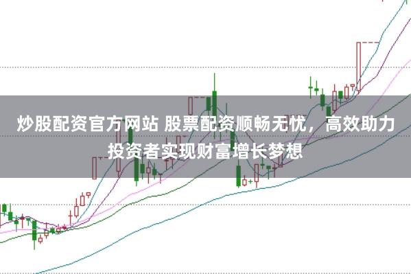 炒股配资官方网站 股票配资顺畅无忧，高效助力投资者实现财富增长梦想