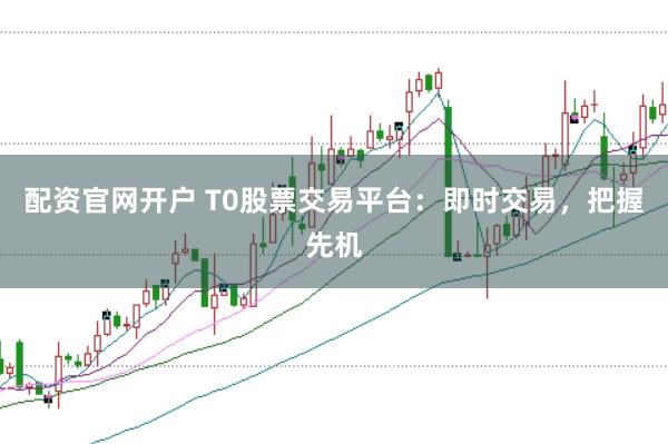 配资官网开户 T0股票交易平台：即时交易，把握先机
