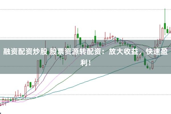 融资配资炒股 股票资源转配资：放大收益，快速盈利！