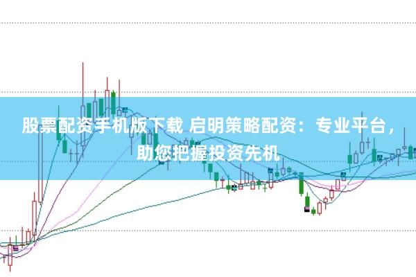 股票配资手机版下载 启明策略配资：专业平台，助您把握投资先机