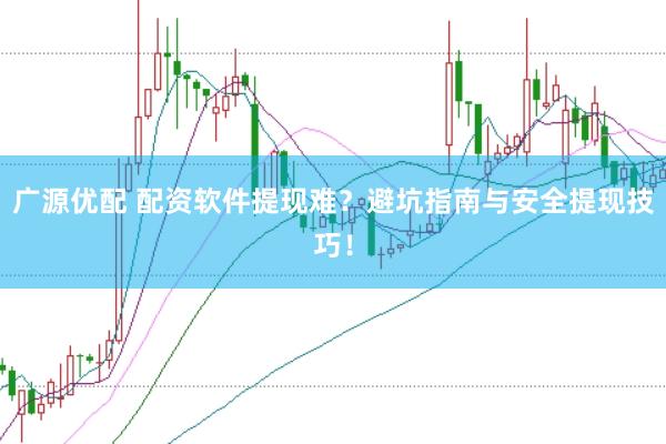 广源优配 配资软件提现难？避坑指南与安全提现技巧！