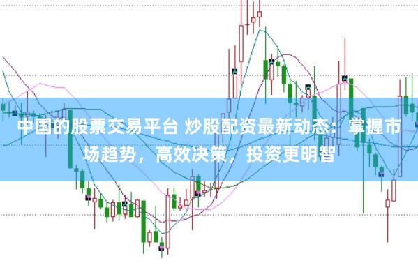 中国的股票交易平台 炒股配资最新动态：掌握市场趋势，高效决策，投资更明智