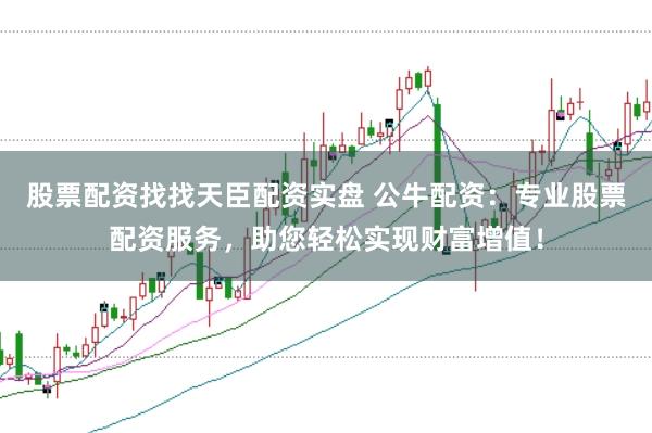 股票配资找找天臣配资实盘 公牛配资：专业股票配资服务，助您轻松实现财富增值！