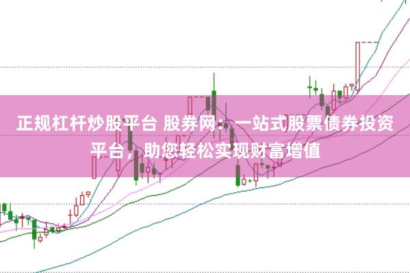 正规杠杆炒股平台 股券网：一站式股票债券投资平台，助您轻松实现财富增值