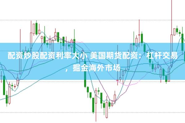 配资炒股配资利率大小 美国期货配资：杠杆交易，掘金海外市场