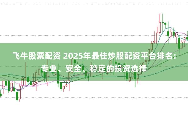 飞牛股票配资 2025年最佳炒股配资平台排名：专业、安全、稳定的投资选择