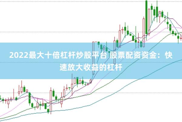 2022最大十倍杠杆炒股平台 股票配资资金：快速放大收益的杠杆